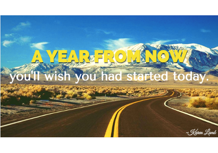 "A year from now you'll wish you had started today." -Karen Lamb